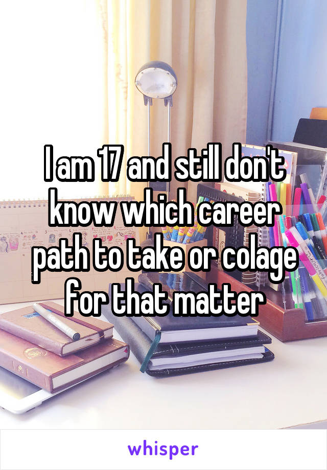 I am 17 and still don't know which career path to take or colage for that matter