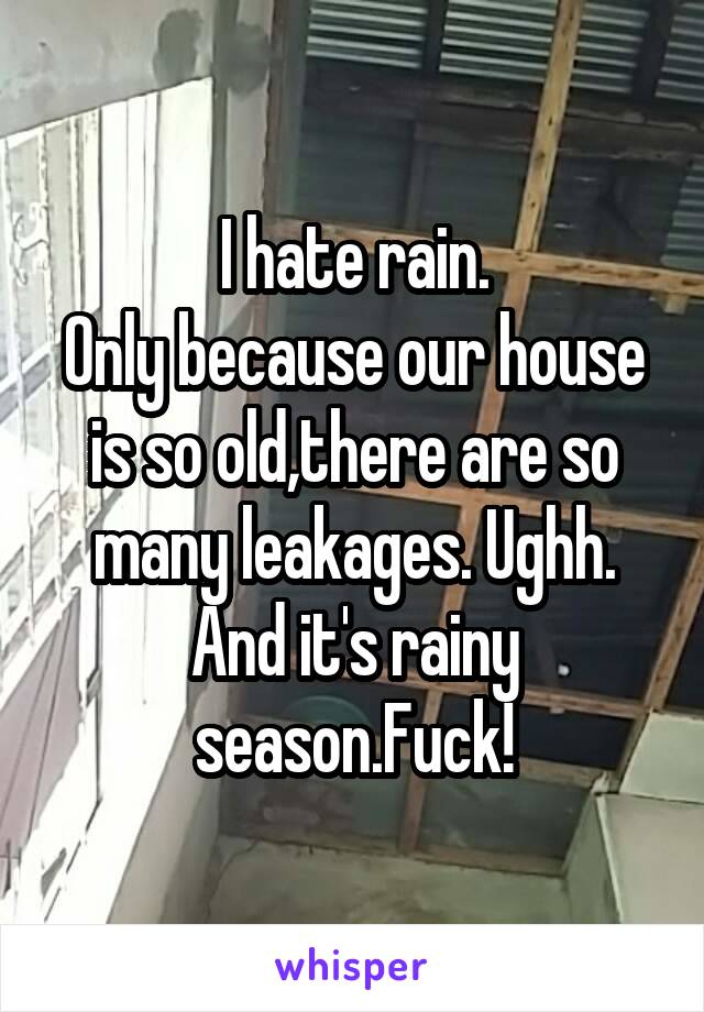 I hate rain.
Only because our house is so old,there are so many leakages. Ughh.
And it's rainy season.Fuck!