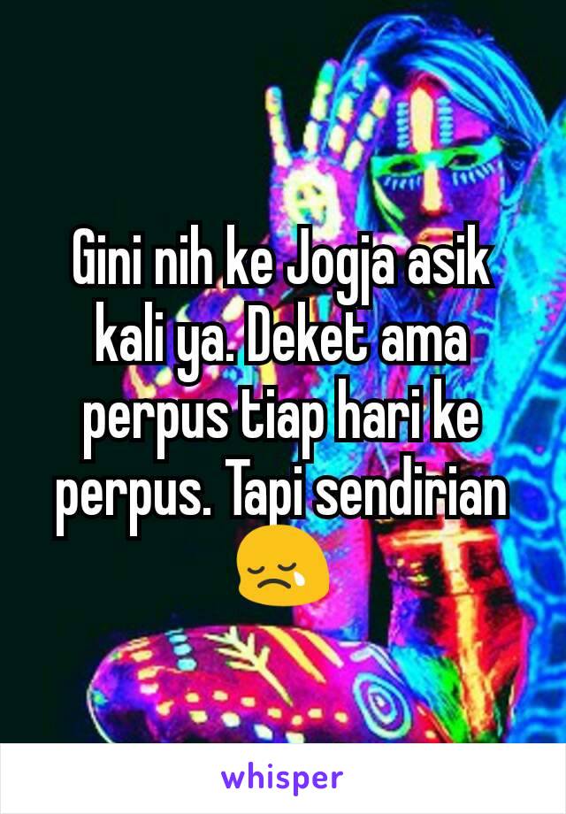 Gini nih ke Jogja asik kali ya. Deket ama perpus tiap hari ke perpus. Tapi sendirian 😢