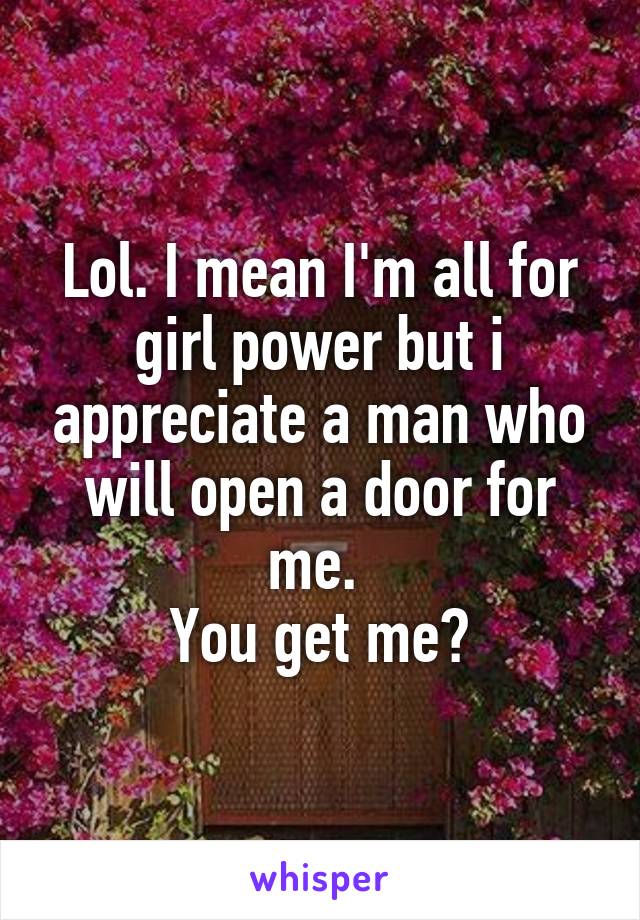 Lol. I mean I'm all for girl power but i appreciate a man who will open a door for me. 
You get me?