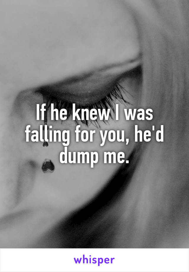 If he knew I was falling for you, he'd dump me.