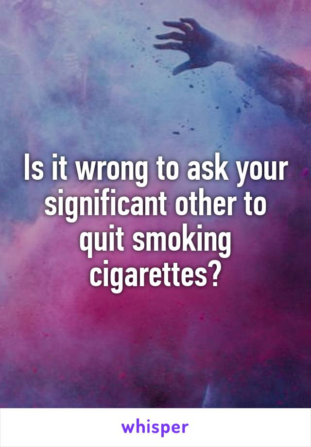 Is it wrong to ask your significant other to quit smoking cigarettes?