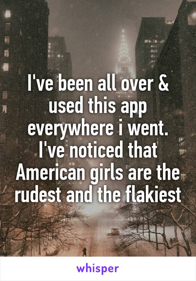 I've been all over & used this app everywhere i went. I've noticed that American girls are the rudest and the flakiest