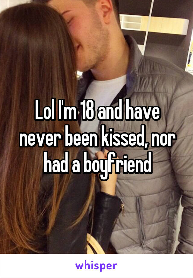 Lol I'm 18 and have never been kissed, nor had a boyfriend