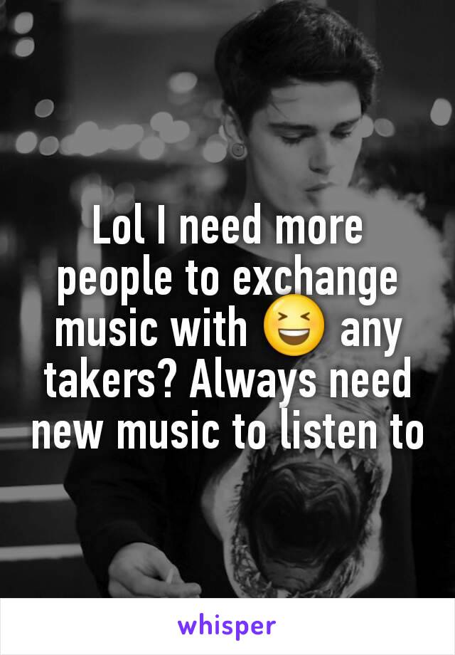 Lol I need more people to exchange music with 😆 any takers? Always need new music to listen to