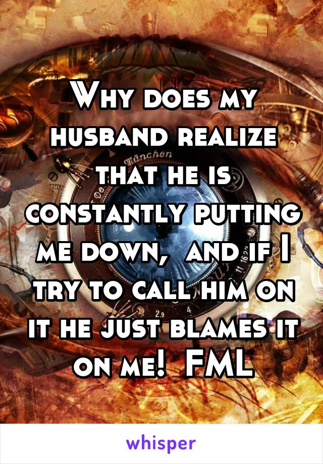 Why does my husband realize that he is constantly putting me down,  and if I try to call him on it he just blames it on me!  FML