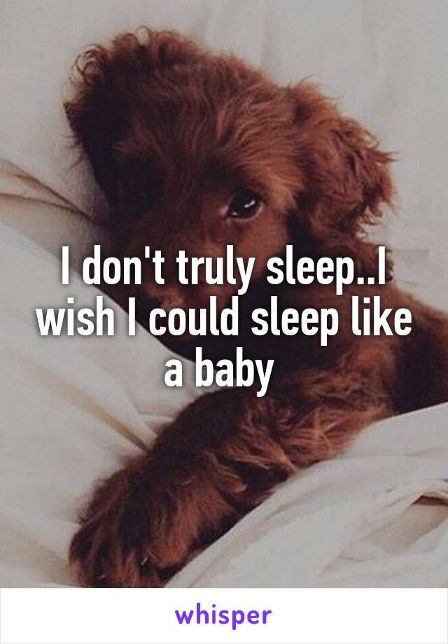 I don't truly sleep..I wish I could sleep like a baby 