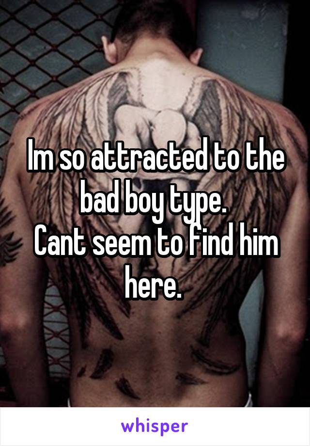 Im so attracted to the bad boy type. 
Cant seem to find him here. 