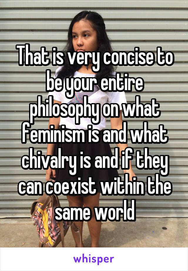 That is very concise to be your entire philosophy on what feminism is and what chivalry is and if they can coexist within the same world