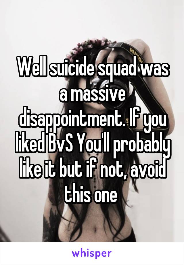 Well suicide squad was a massive disappointment. If you liked BvS You'll probably like it but if not, avoid this one 