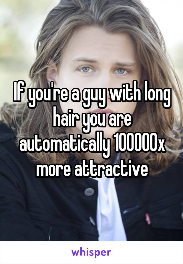 If you're a guy with long hair you are automatically 100000x more attractive