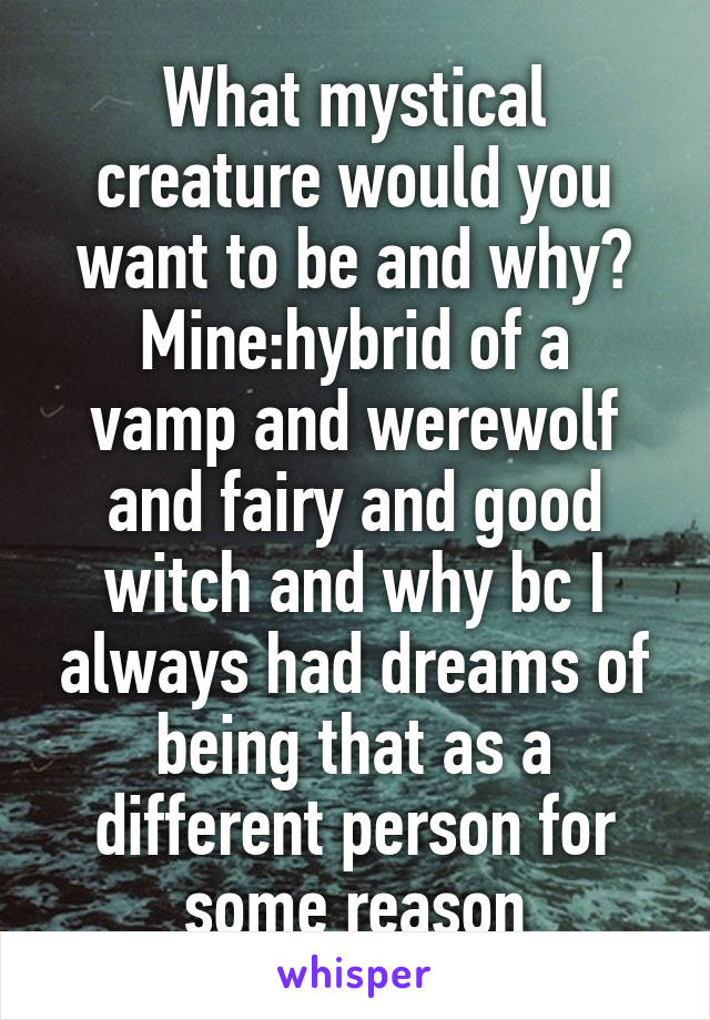 What mystical creature would you want to be and why?
Mine:hybrid of a vamp and werewolf and fairy and good witch and why bc I always had dreams of being that as a different person for some reason