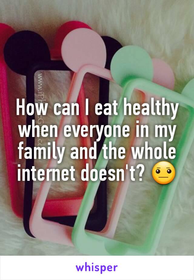 How can I eat healthy when everyone in my family and the whole internet doesn't? 😐