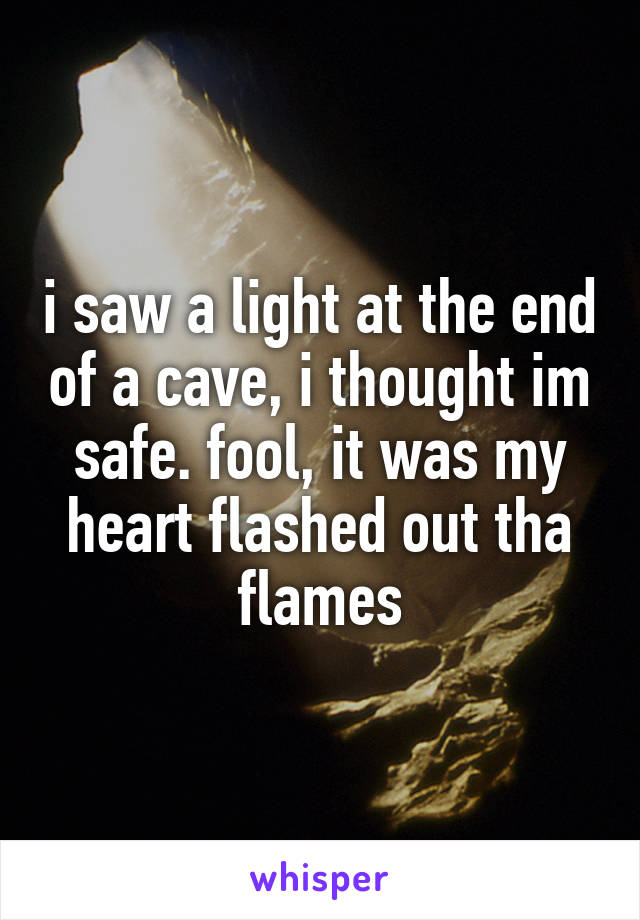 i saw a light at the end of a cave, i thought im safe. fool, it was my heart flashed out tha flames