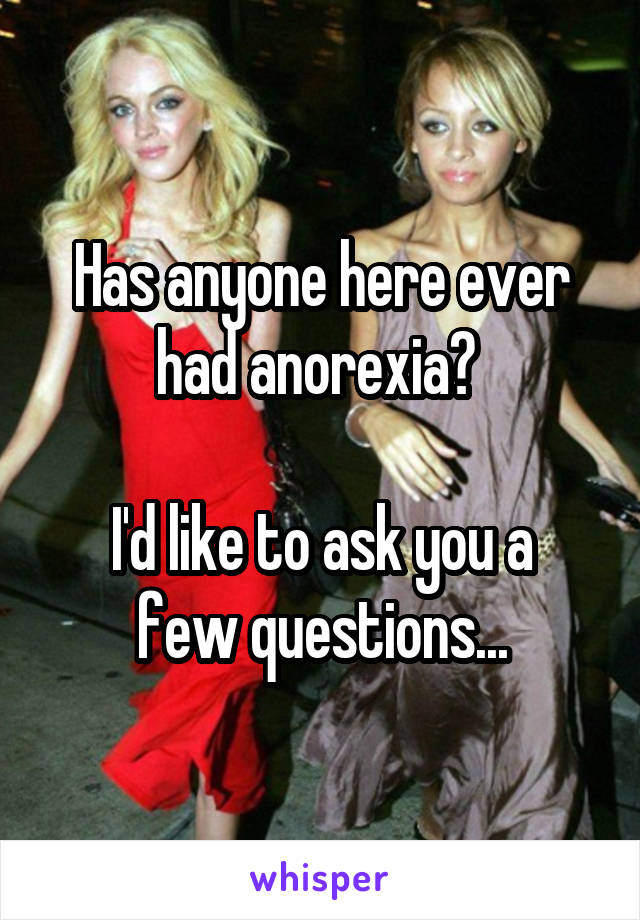 Has anyone here ever had anorexia? 

I'd like to ask you a few questions...