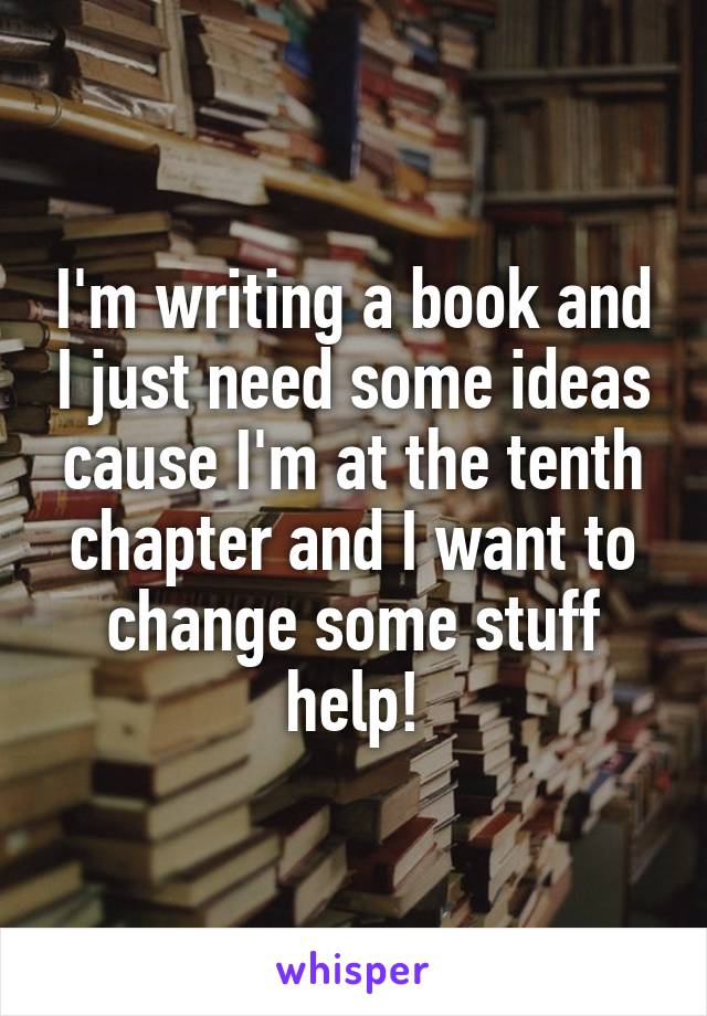 I'm writing a book and I just need some ideas cause I'm at the tenth chapter and I want to change some stuff help!