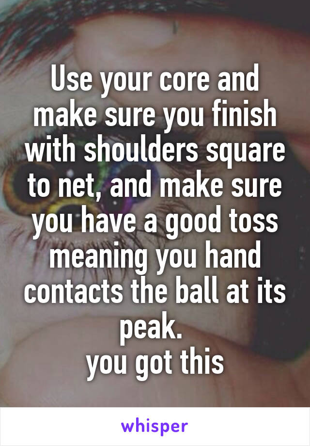 Use your core and make sure you finish with shoulders square to net, and make sure you have a good toss meaning you hand contacts the ball at its peak. 
you got this