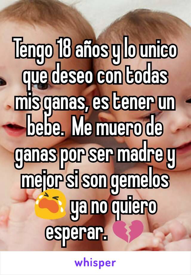 Tengo 18 años y lo unico que deseo con todas mis ganas, es tener un bebe.  Me muero de ganas por ser madre y mejor si son gemelos 😭 ya no quiero esperar. 💔