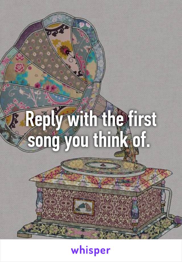 Reply with the first song you think of. 