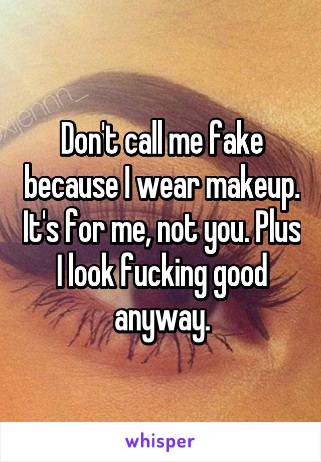 Don't call me fake because I wear makeup. It's for me, not you. Plus I look fucking good anyway.