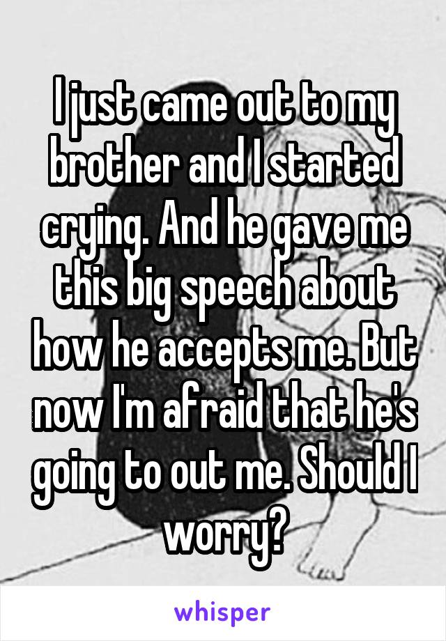 I just came out to my brother and I started crying. And he gave me this big speech about how he accepts me. But now I'm afraid that he's going to out me. Should I worry?