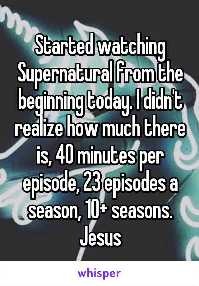 Started watching Supernatural from the beginning today. I didn't realize how much there is, 40 minutes per episode, 23 episodes a season, 10+ seasons. Jesus