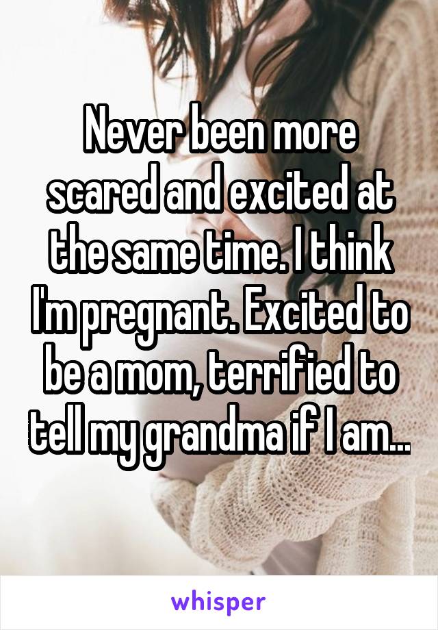 Never been more scared and excited at the same time. I think I'm pregnant. Excited to be a mom, terrified to tell my grandma if I am... 