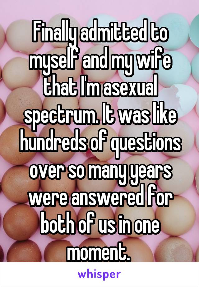 Finally admitted to myself and my wife that I'm asexual spectrum. It was like hundreds of questions over so many years were answered for both of us in one moment. 