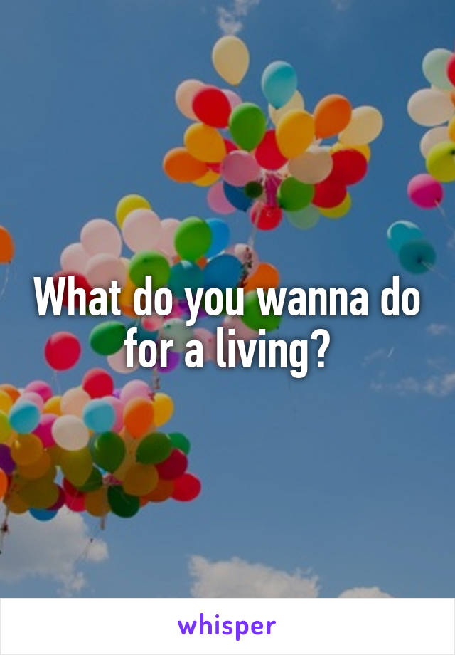 What do you wanna do for a living?