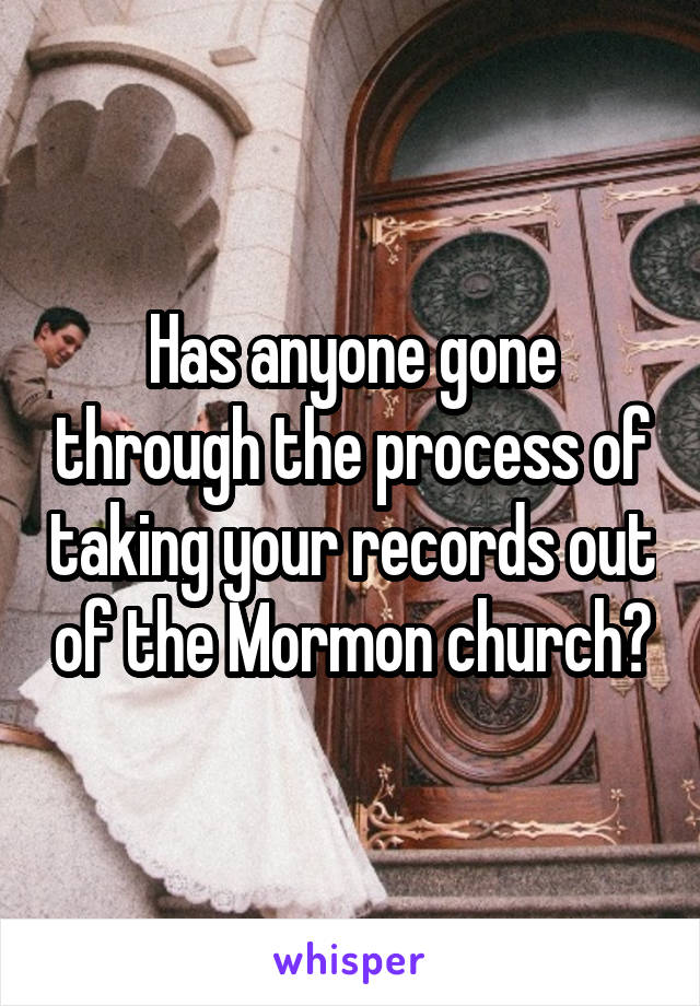 Has anyone gone through the process of taking your records out of the Mormon church?