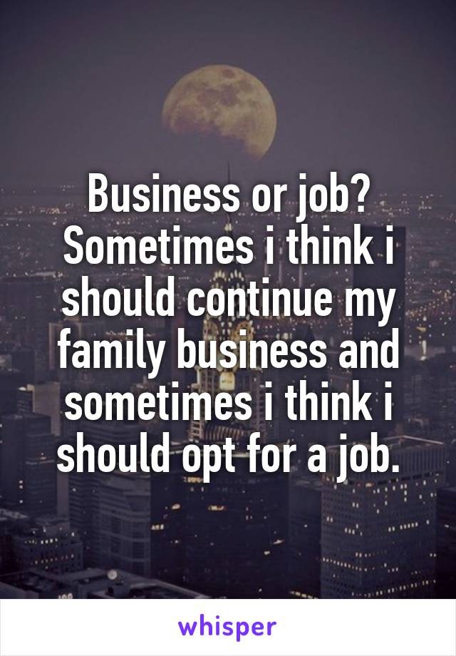 Business or job? Sometimes i think i should continue my family business and sometimes i think i should opt for a job.