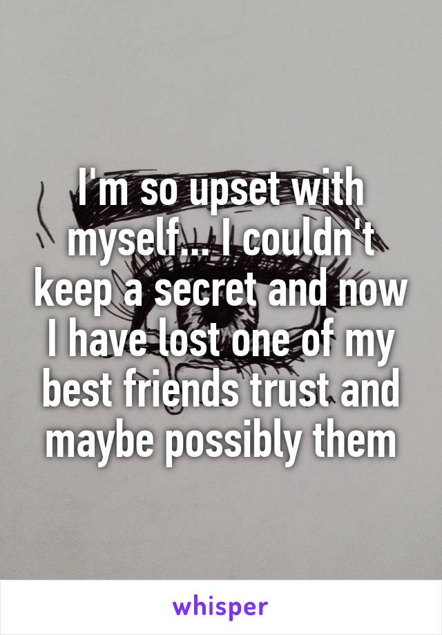 I'm so upset with myself... I couldn't keep a secret and now I have lost one of my best friends trust and maybe possibly them