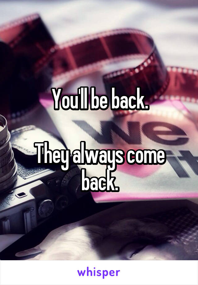 You'll be back.

They always come back.