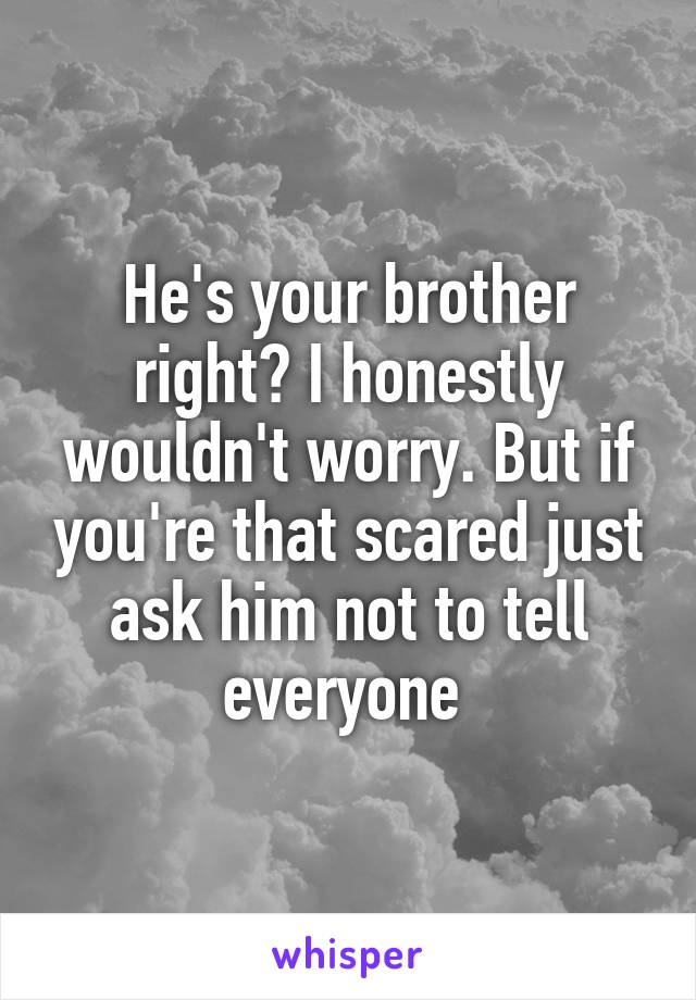 He's your brother right? I honestly wouldn't worry. But if you're that scared just ask him not to tell everyone 