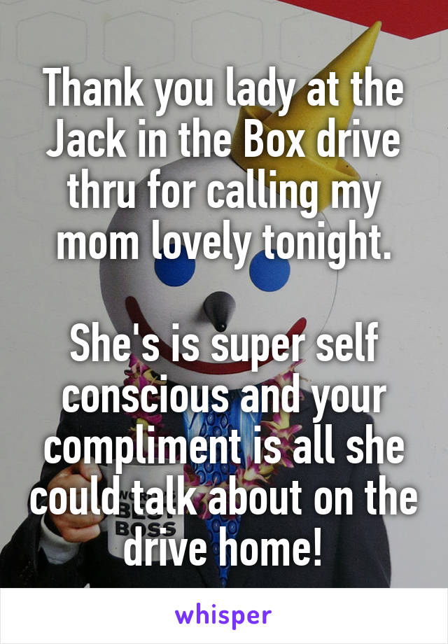 Thank you lady at the Jack in the Box drive thru for calling my mom lovely tonight.

She's is super self conscious and your compliment is all she could talk about on the drive home!