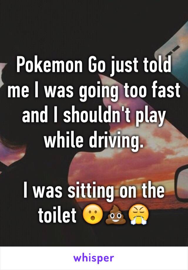 Pokemon Go just told me I was going too fast and I shouldn't play while driving.

I was sitting on the toilet 😮💩😤