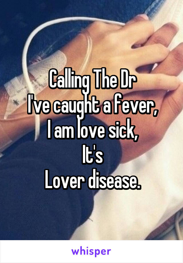 Calling The Dr
I've caught a fever,
I am love sick,
It's
Lover disease.