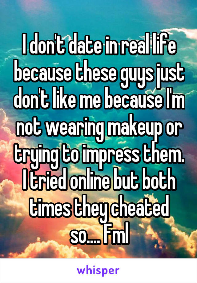 I don't date in real life because these guys just don't like me because I'm not wearing makeup or trying to impress them. I tried online but both times they cheated so.... Fml