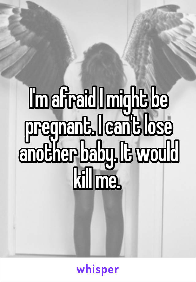 I'm afraid I might be pregnant. I can't lose another baby. It would kill me. 