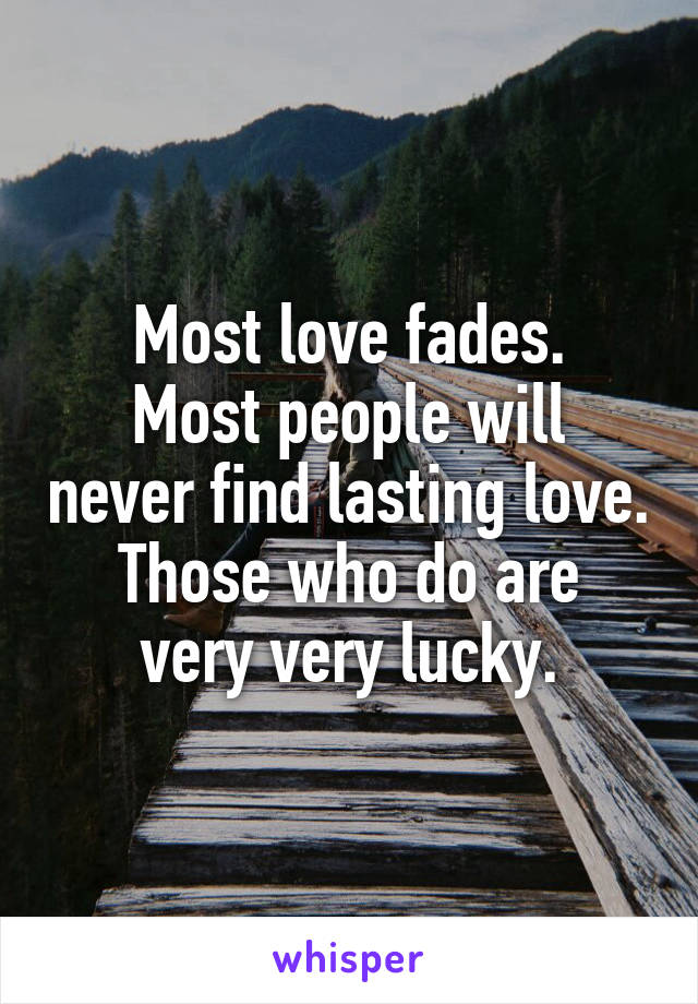 Most love fades.
Most people will never find lasting love.
Those who do are very very lucky.