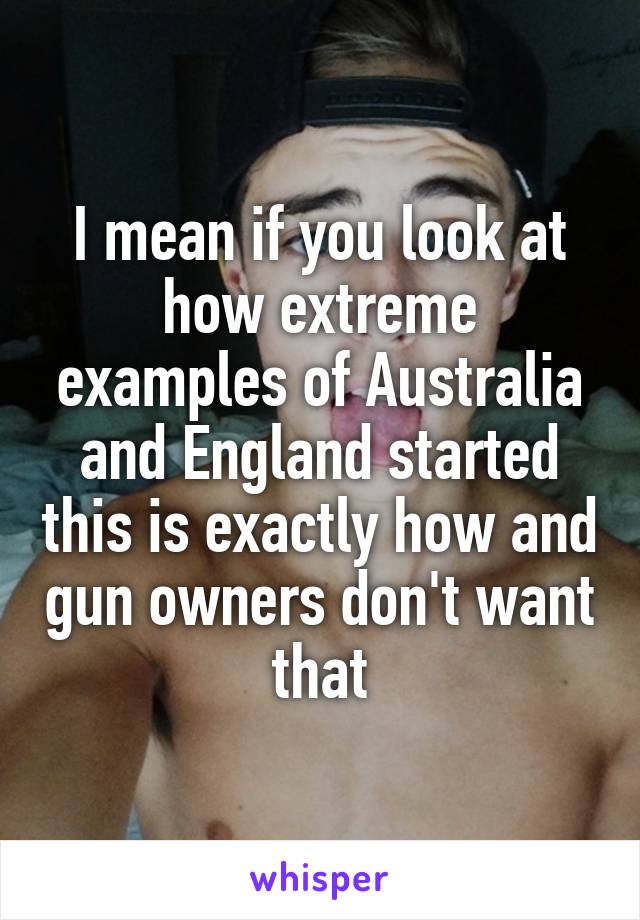 I mean if you look at how extreme examples of Australia and England started this is exactly how and gun owners don't want that