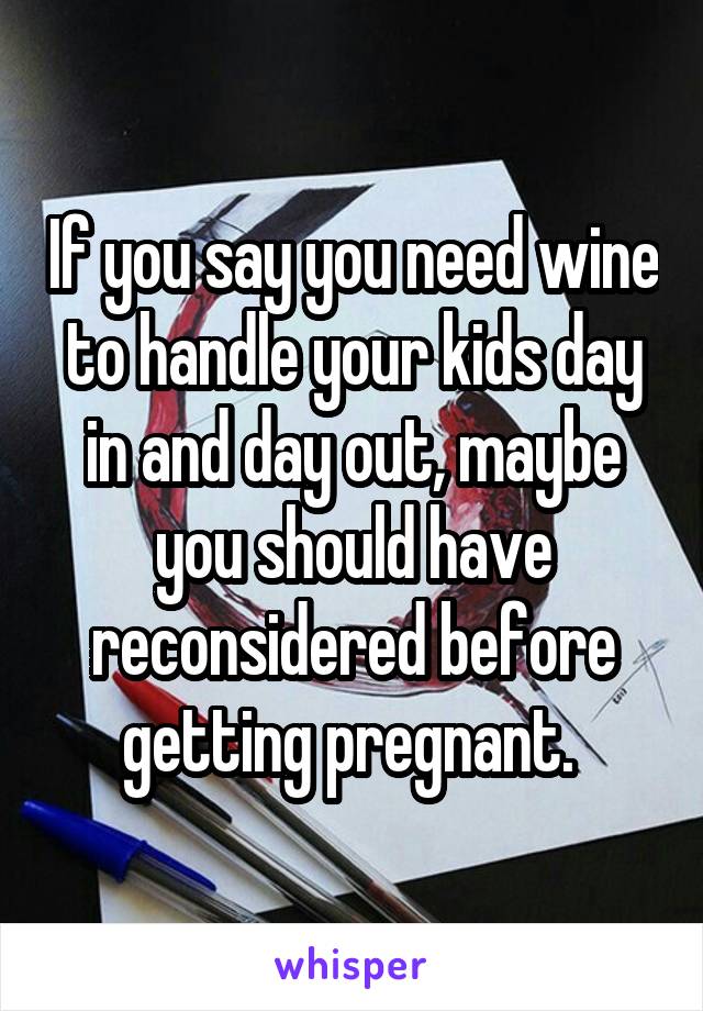 If you say you need wine to handle your kids day in and day out, maybe you should have reconsidered before getting pregnant. 