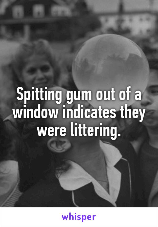 Spitting gum out of a window indicates they were littering.