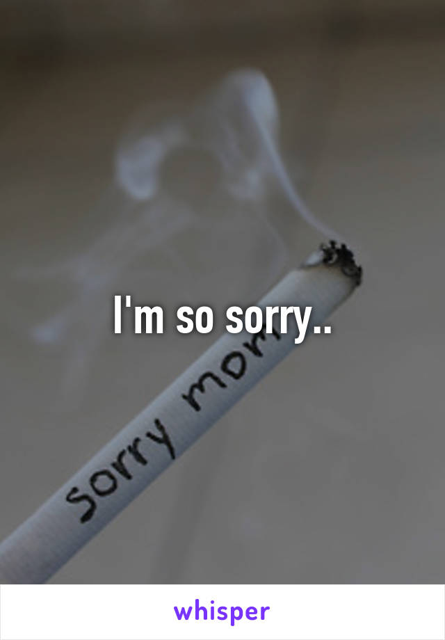 I'm so sorry..