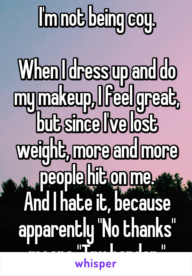 I'm not being coy.

When I dress up and do my makeup, I feel great, but since I've lost weight, more and more people hit on me.
And I hate it, because apparently "No thanks" means "Try harder."