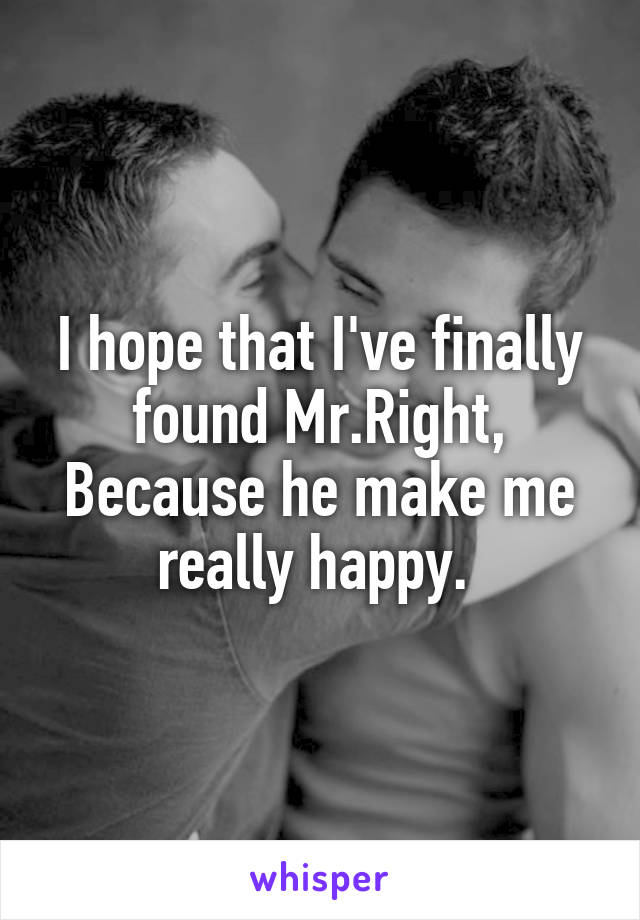 I hope that I've finally found Mr.Right,
Because he make me really happy. 