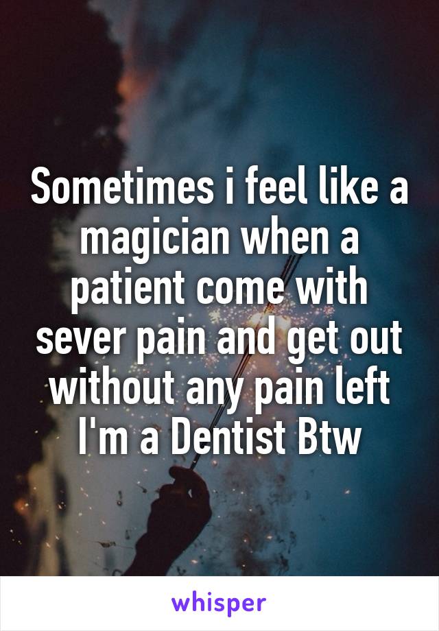 Sometimes i feel like a magician when a patient come with sever pain and get out without any pain left
I'm a Dentist Btw