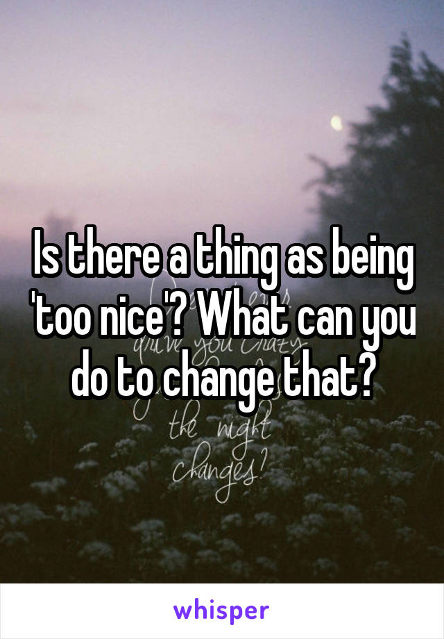 Is there a thing as being 'too nice'? What can you do to change that?