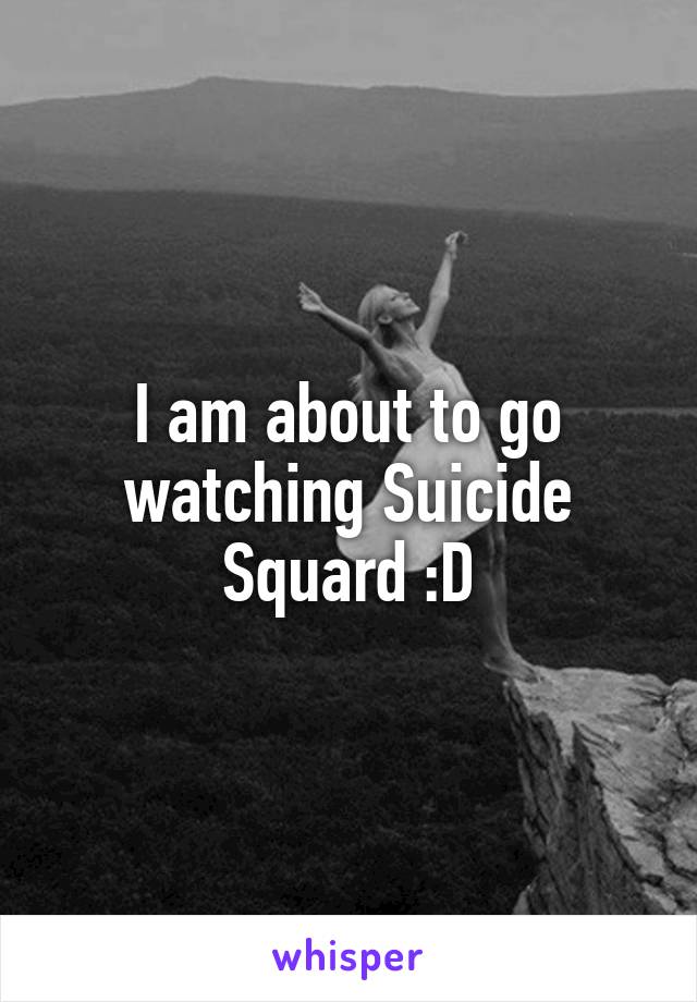 I am about to go watching Suicide Squard :D