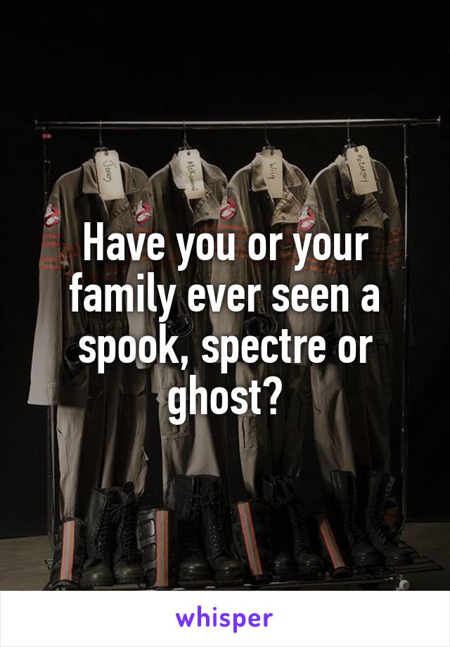 Have you or your family ever seen a spook, spectre or ghost?